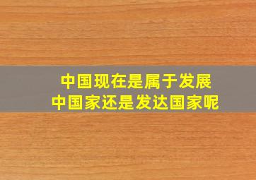 中国现在是属于发展中国家还是发达国家呢