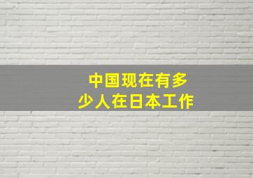 中国现在有多少人在日本工作