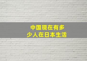 中国现在有多少人在日本生活