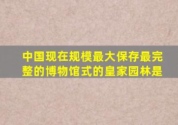 中国现在规模最大保存最完整的博物馆式的皇家园林是