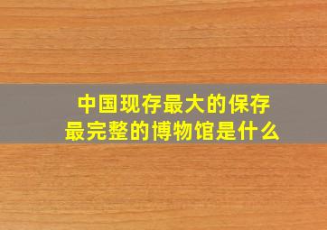 中国现存最大的保存最完整的博物馆是什么