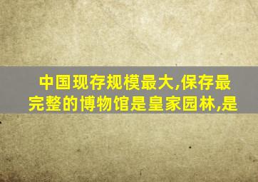 中国现存规模最大,保存最完整的博物馆是皇家园林,是