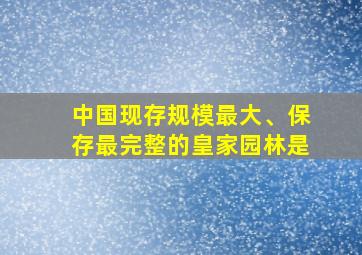 中国现存规模最大、保存最完整的皇家园林是