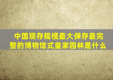 中国现存规模最大保存最完整的博物馆式皇家园林是什么