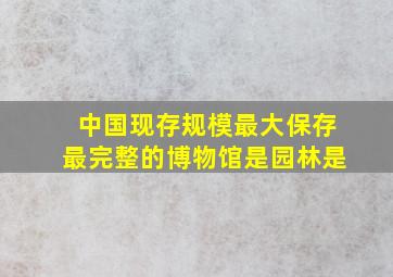 中国现存规模最大保存最完整的博物馆是园林是