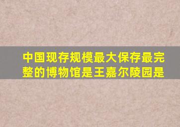 中国现存规模最大保存最完整的博物馆是王嘉尔陵园是