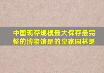 中国现存规模最大保存最完整的博物馆是的皇家园林是