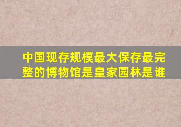 中国现存规模最大保存最完整的博物馆是皇家园林是谁