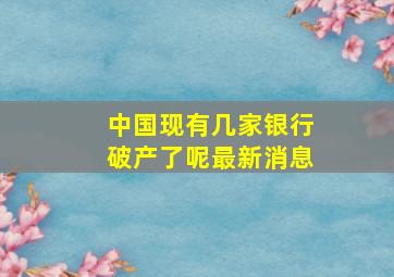 中国现有几家银行破产了呢最新消息