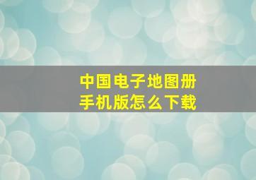 中国电子地图册手机版怎么下载