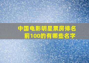 中国电影明星票房排名前100的有哪些名字