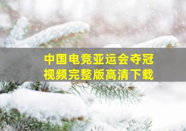 中国电竞亚运会夺冠视频完整版高清下载