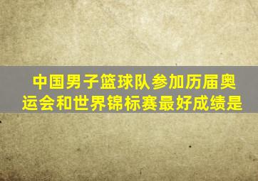 中国男子篮球队参加历届奥运会和世界锦标赛最好成绩是