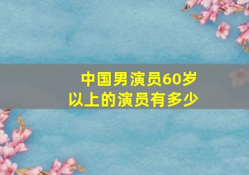 中国男演员60岁以上的演员有多少