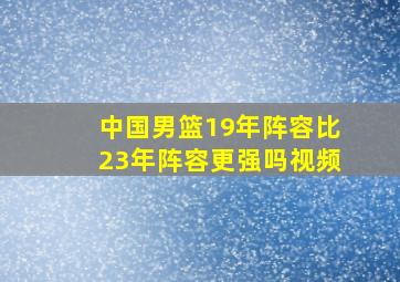 中国男篮19年阵容比23年阵容更强吗视频