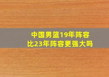 中国男篮19年阵容比23年阵容更强大吗