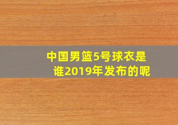 中国男篮5号球衣是谁2019年发布的呢