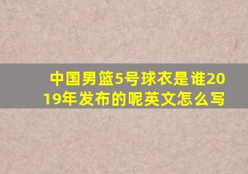 中国男篮5号球衣是谁2019年发布的呢英文怎么写