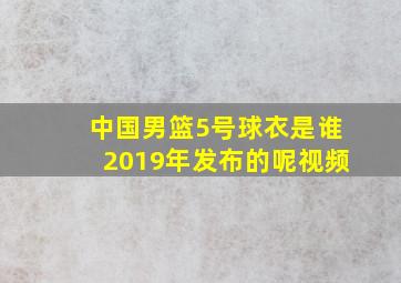 中国男篮5号球衣是谁2019年发布的呢视频