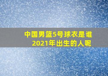 中国男篮5号球衣是谁2021年出生的人呢