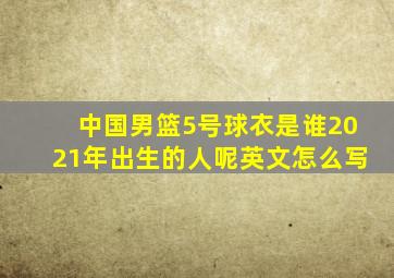 中国男篮5号球衣是谁2021年出生的人呢英文怎么写