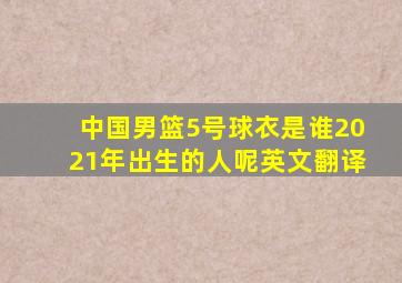 中国男篮5号球衣是谁2021年出生的人呢英文翻译