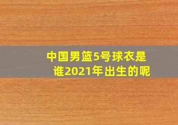 中国男篮5号球衣是谁2021年出生的呢