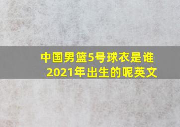 中国男篮5号球衣是谁2021年出生的呢英文