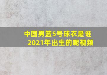 中国男篮5号球衣是谁2021年出生的呢视频