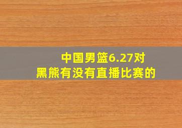 中国男篮6.27对黑熊有没有直播比赛的