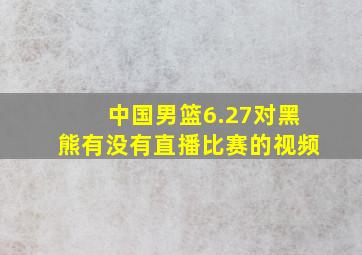 中国男篮6.27对黑熊有没有直播比赛的视频