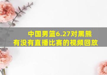 中国男篮6.27对黑熊有没有直播比赛的视频回放