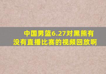 中国男篮6.27对黑熊有没有直播比赛的视频回放啊