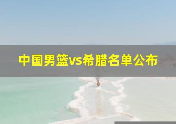 中国男篮vs希腊名单公布