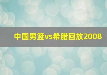 中国男篮vs希腊回放2008