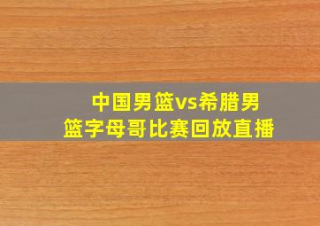 中国男篮vs希腊男篮字母哥比赛回放直播