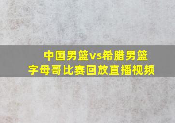 中国男篮vs希腊男篮字母哥比赛回放直播视频