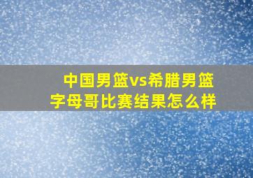 中国男篮vs希腊男篮字母哥比赛结果怎么样