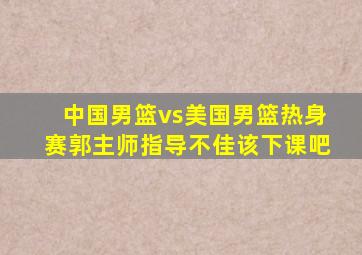 中国男篮vs美国男篮热身赛郭主师指导不佳该下课吧