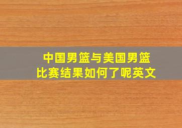 中国男篮与美国男篮比赛结果如何了呢英文