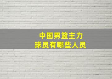 中国男篮主力球员有哪些人员