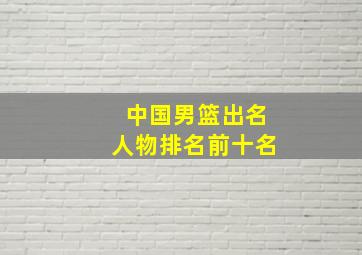 中国男篮出名人物排名前十名