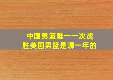 中国男篮唯一一次战胜美国男篮是哪一年的