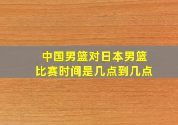 中国男篮对日本男篮比赛时间是几点到几点