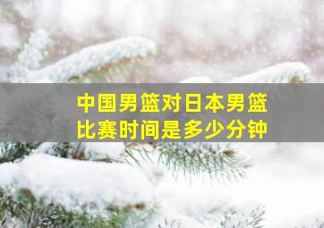 中国男篮对日本男篮比赛时间是多少分钟