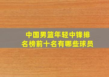 中国男篮年轻中锋排名榜前十名有哪些球员