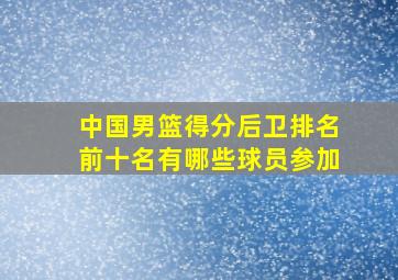 中国男篮得分后卫排名前十名有哪些球员参加