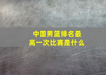 中国男篮排名最高一次比赛是什么