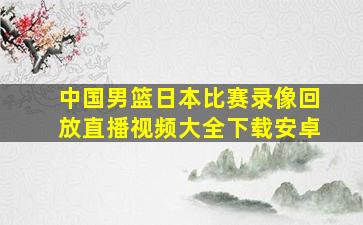 中国男篮日本比赛录像回放直播视频大全下载安卓