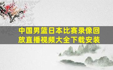 中国男篮日本比赛录像回放直播视频大全下载安装